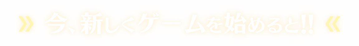 今、新しくゲームを始めると!!