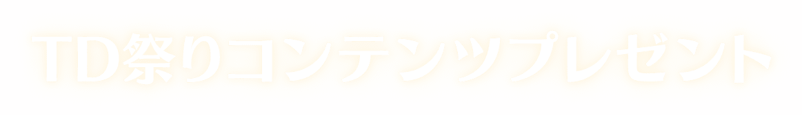 TD祭りコンテンツプレゼント