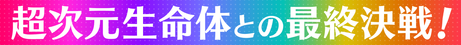 超次元生命体との最終決戦!