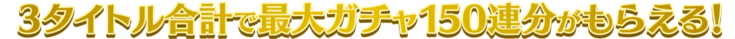 3タイトル合計で最大ガチャ150連分がもらえる！
